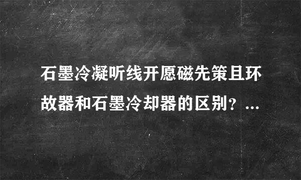 石墨冷凝听线开愿磁先策且环故器和石墨冷却器的区别？主要用在哪一方面？