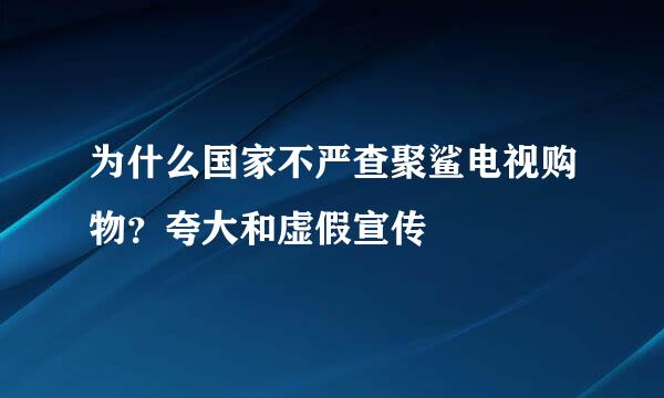 为什么国家不严查聚鲨电视购物？夸大和虚假宣传