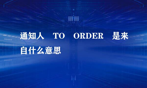 通知人 TO ORDER 是来自什么意思