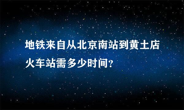 地铁来自从北京南站到黄土店火车站需多少时间？