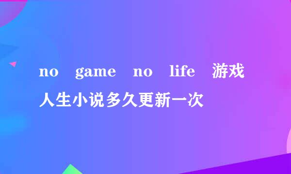 no game no life 游戏人生小说多久更新一次