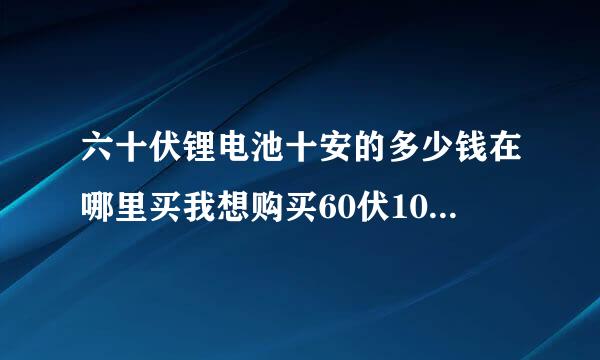 六十伏锂电池十安的多少钱在哪里买我想购买60伏10安的电动车锂电池