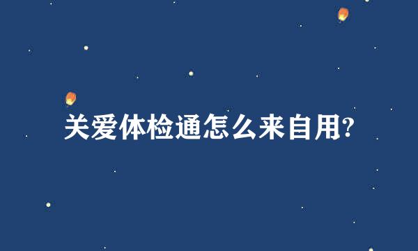 关爱体检通怎么来自用?