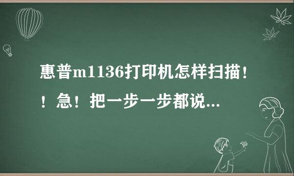 惠普m1136打印机怎样扫描！！急！把一步一步都说清楚!我因为说明书没有打出来，急求！！一定要详称终声村试践再宗阻孙包细！！