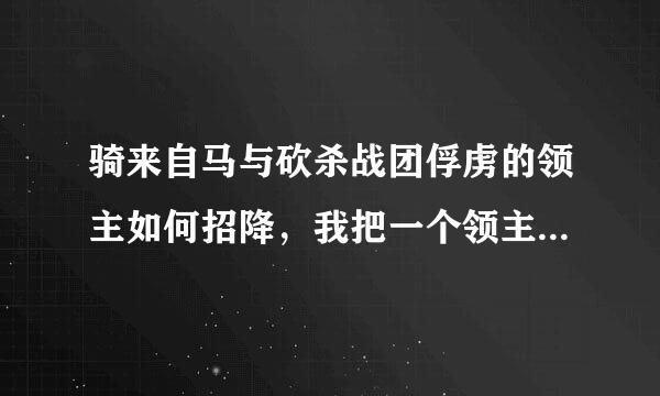 骑来自马与砍杀战团俘虏的领主如何招降，我把一个领主俘虏了，如何才能招降他360问答。