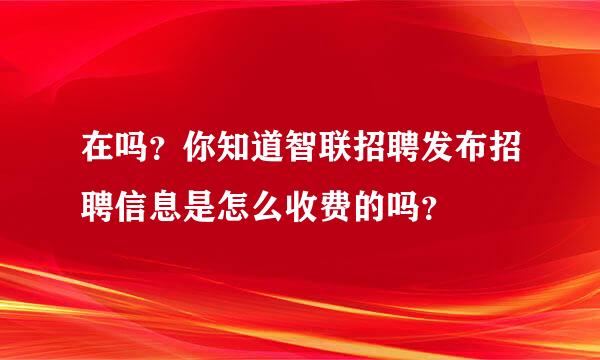 在吗？你知道智联招聘发布招聘信息是怎么收费的吗？