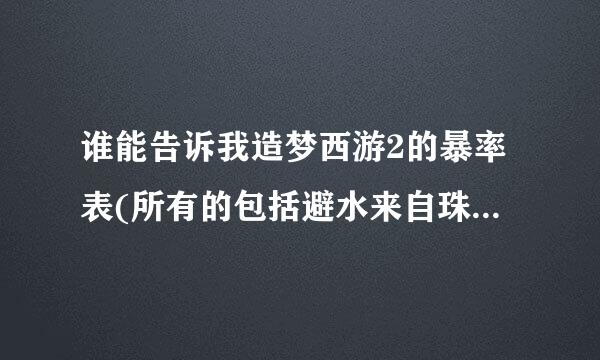 谁能告诉我造梦西游2的暴率表(所有的包括避水来自珠、阎罗令、印记)好的+分