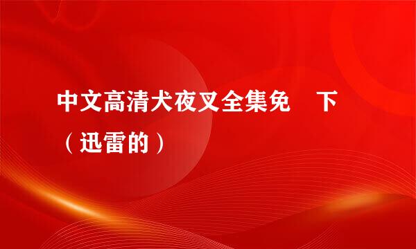 中文高清犬夜叉全集免費下載（迅雷的）