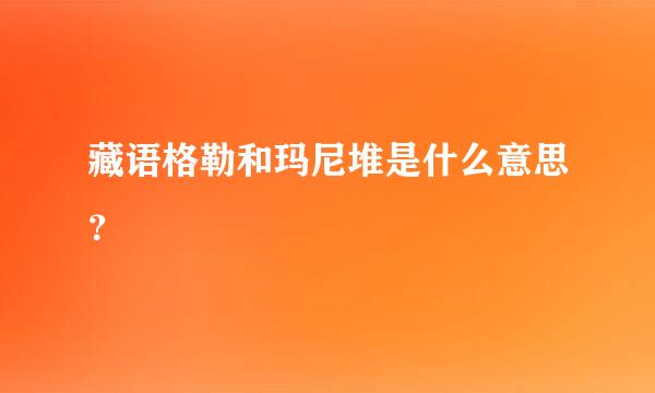 藏语格勒和玛尼堆是什么意思？