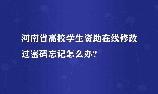 河南省高校学生资助在线修改过密码忘记怎么办?