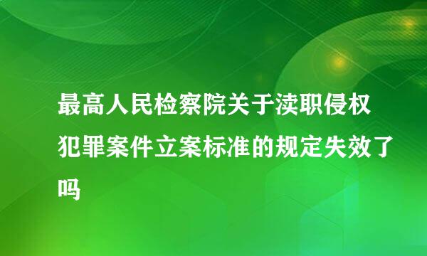 最高人民检察院关于渎职侵权犯罪案件立案标准的规定失效了吗