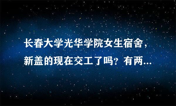 长春大学光华学院女生宿舍，新盖的现在交工了吗？有两人间吗内有独立卫生间的吗？谢谢