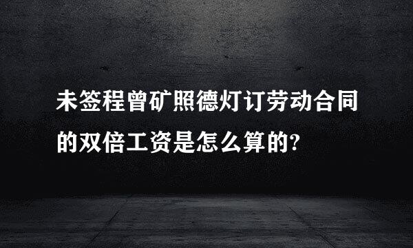 未签程曾矿照德灯订劳动合同的双倍工资是怎么算的?