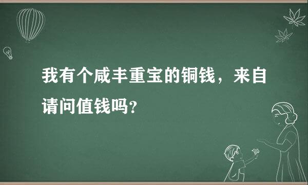 我有个咸丰重宝的铜钱，来自请问值钱吗？