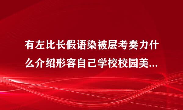 有左比长假语染被层考奏力什么介绍形容自己学校校园美丽的句子？