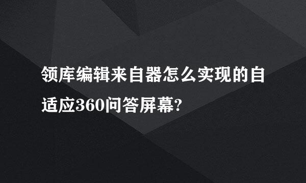 领库编辑来自器怎么实现的自适应360问答屏幕?