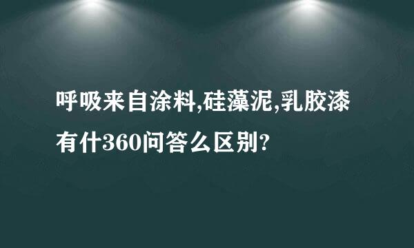 呼吸来自涂料,硅藻泥,乳胶漆有什360问答么区别?