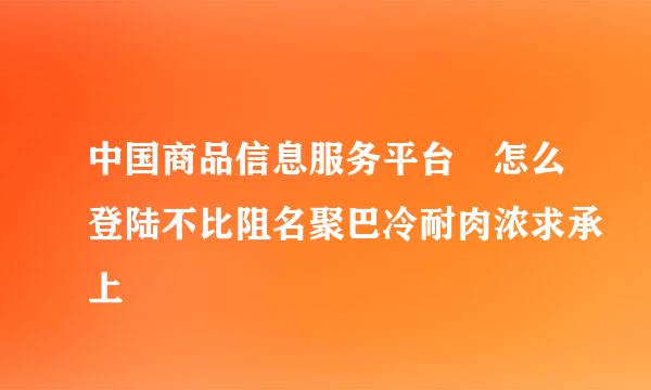 中国商品信息服务平台 怎么登陆不比阻名聚巴冷耐肉浓求承上