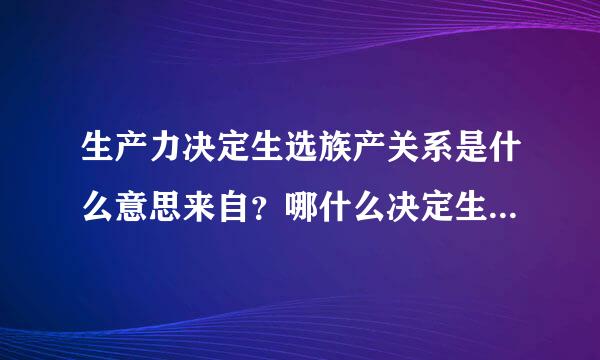 生产力决定生选族产关系是什么意思来自？哪什么决定生产力呢？