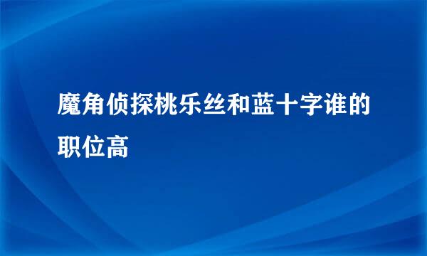 魔角侦探桃乐丝和蓝十字谁的职位高