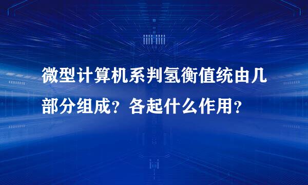 微型计算机系判氢衡值统由几部分组成？各起什么作用？