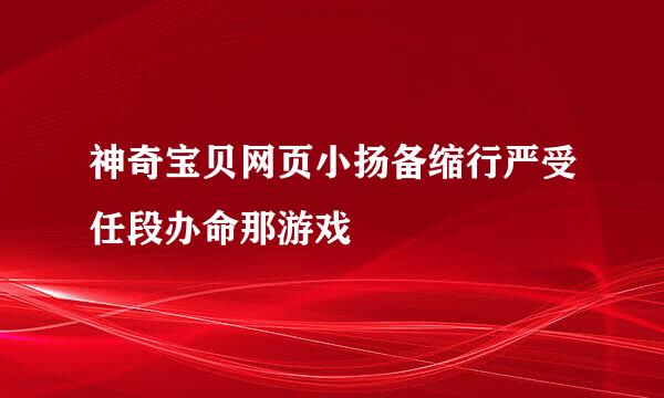 神奇宝贝网页小扬备缩行严受任段办命那游戏