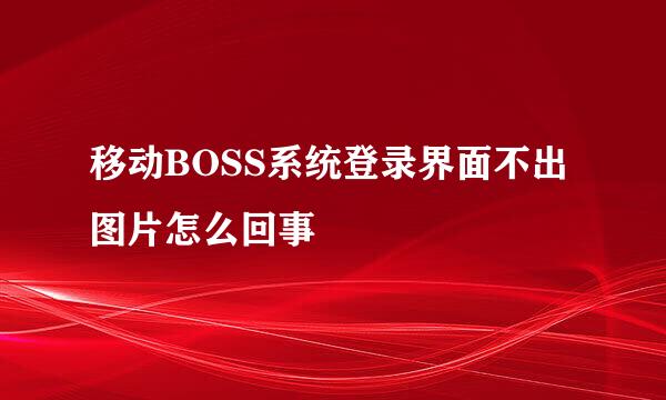 移动BOSS系统登录界面不出图片怎么回事