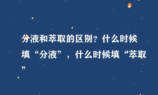 分液和萃取的区别？什么时候填“分液”，什么时候填“萃取”