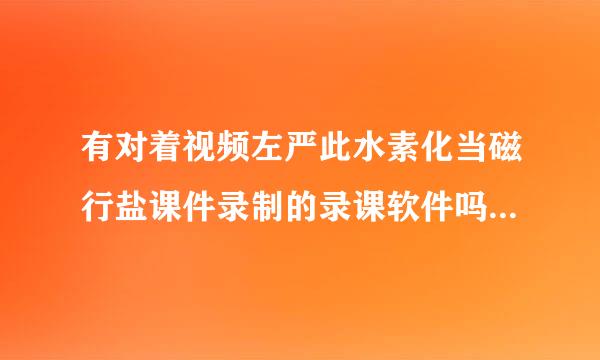 有对着视频左严此水素化当磁行盐课件录制的录课软件吗？把声音和视频都原版的录制下来！