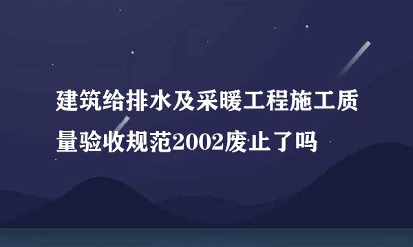 建筑给排水及采暖工程施工质量验收规范2002废止了吗