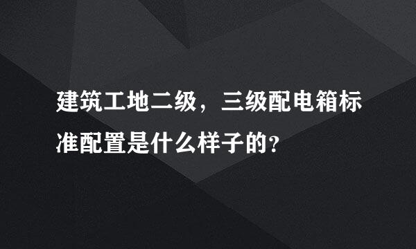 建筑工地二级，三级配电箱标准配置是什么样子的？