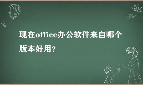 现在office办公软件来自哪个版本好用？