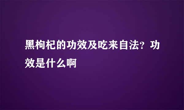 黑枸杞的功效及吃来自法？功效是什么啊