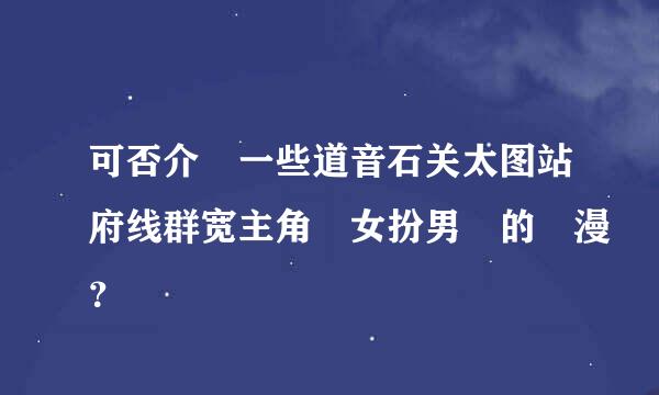 可否介紹一些道音石关太图站府线群宽主角為女扮男裝的動漫？