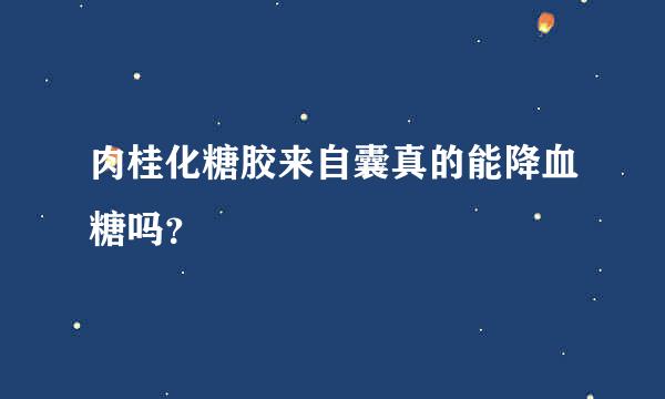 肉桂化糖胶来自囊真的能降血糖吗？