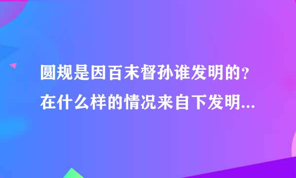 圆规是因百末督孙谁发明的？在什么样的情况来自下发明的？经过了怎样的研究？