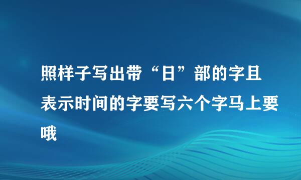 照样子写出带“日”部的字且表示时间的字要写六个字马上要哦