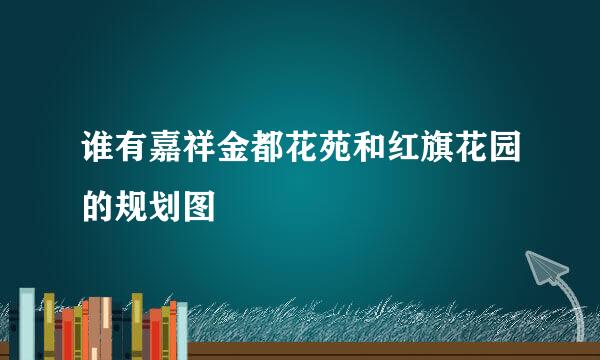 谁有嘉祥金都花苑和红旗花园的规划图