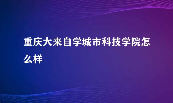 重庆大来自学城市科技学院怎么样