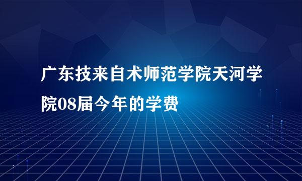 广东技来自术师范学院天河学院08届今年的学费