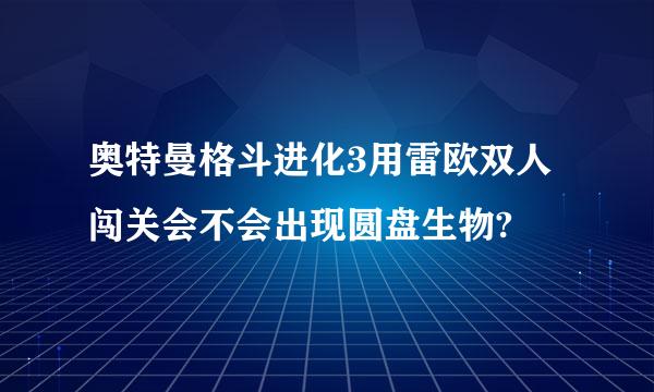 奥特曼格斗进化3用雷欧双人闯关会不会出现圆盘生物?