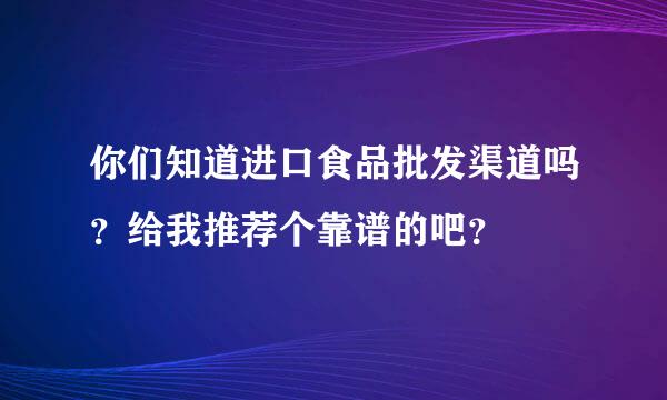 你们知道进口食品批发渠道吗？给我推荐个靠谱的吧？