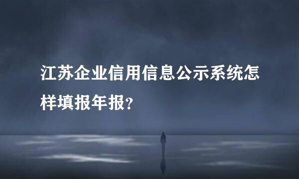 江苏企业信用信息公示系统怎样填报年报？