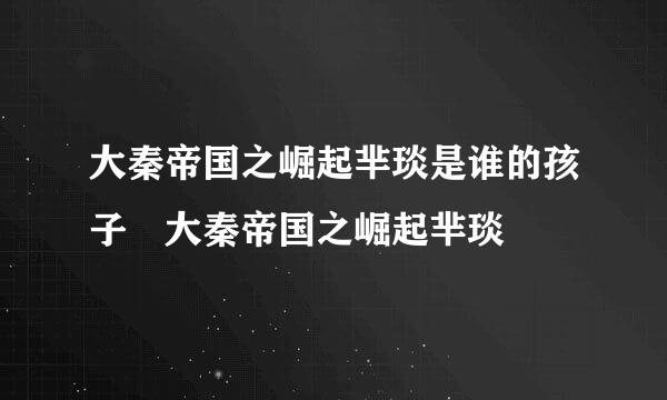 大秦帝国之崛起芈琰是谁的孩子 大秦帝国之崛起芈琰