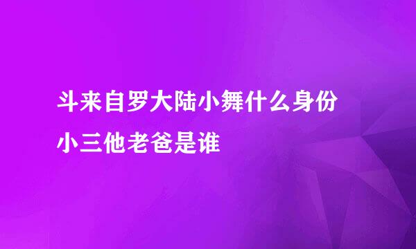 斗来自罗大陆小舞什么身份 小三他老爸是谁