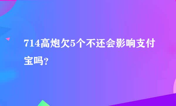 714高炮欠5个不还会影响支付宝吗？