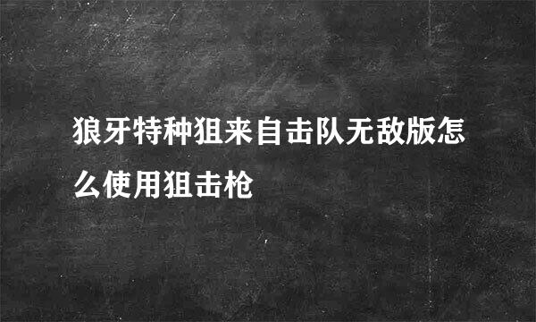 狼牙特种狙来自击队无敌版怎么使用狙击枪