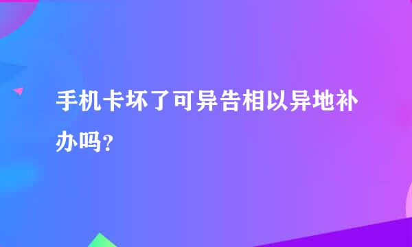 手机卡坏了可异告相以异地补办吗？