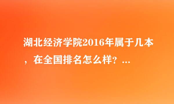 湖北经济学院2016年属于几本，在全国排名怎么样？我查湖北二本学校排名前20怎么都没看到湖经？