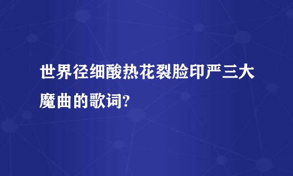 世界径细酸热花裂脸印严三大魔曲的歌词?